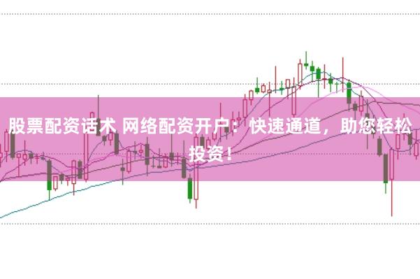 股票配资话术 网络配资开户：快速通道，助您轻松投资！
