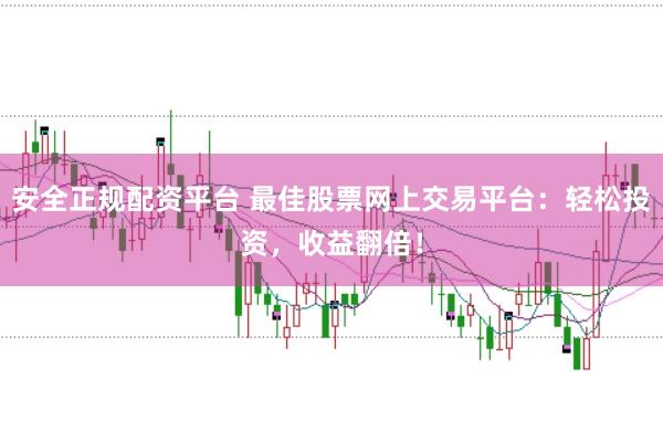 安全正规配资平台 最佳股票网上交易平台：轻松投资，收益翻倍！