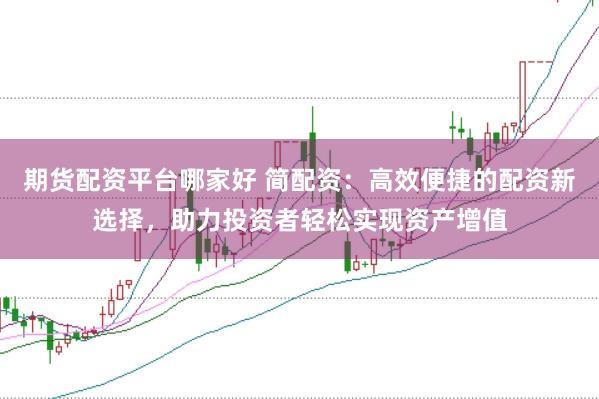 期货配资平台哪家好 简配资：高效便捷的配资新选择，助力投资者轻松实现资产增值