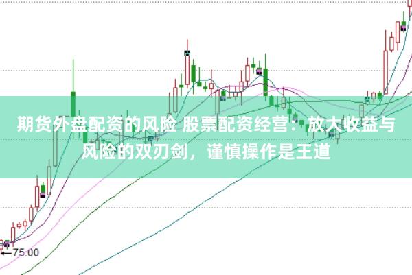 期货外盘配资的风险 股票配资经营:放大收益与风险的双刃剑,谨慎操作是王道