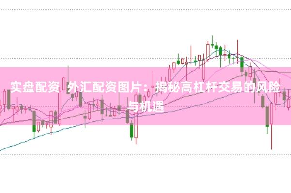 实盘配资  外汇配资图片：揭秘高杠杆交易的风险与机遇