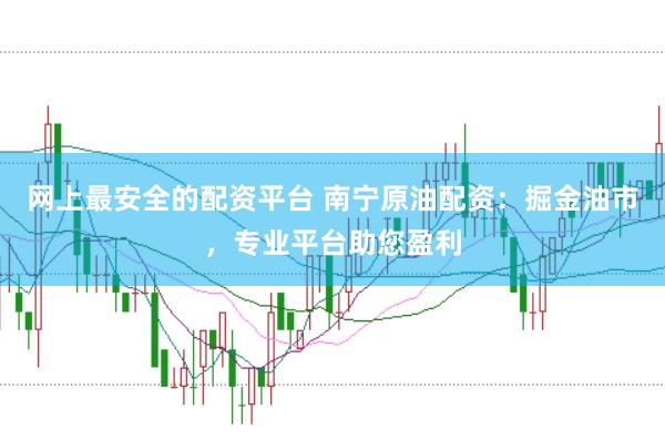 网上最安全的配资平台 南宁原油配资：掘金油市，专业平台助您盈利