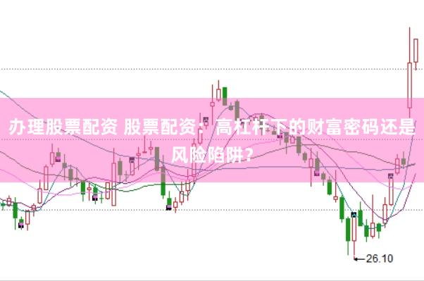 办理股票配资 股票配资：高杠杆下的财富密码还是风险陷阱？