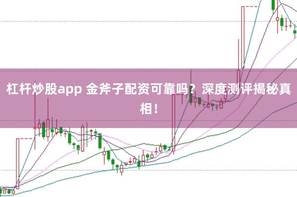 杠杆炒股app 金斧子配资可靠吗？深度测评揭秘真相！
