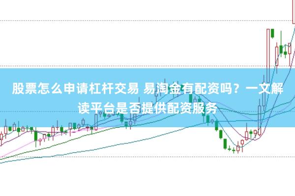 股票怎么申请杠杆交易 易淘金有配资吗？一文解读平台是否提供配资服务