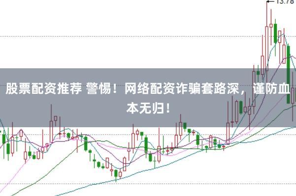 股票配资推荐 警惕！网络配资诈骗套路深，谨防血本无归！