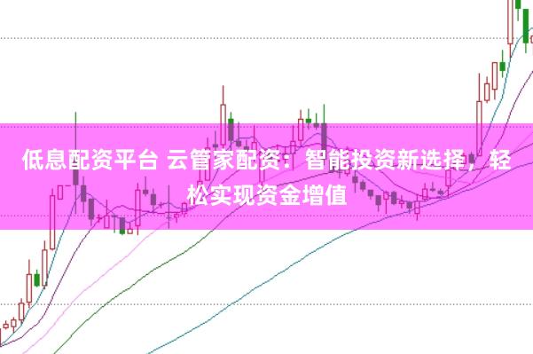 低息配资平台 云管家配资：智能投资新选择，轻松实现资金增值