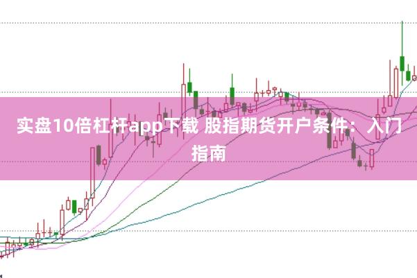 实盘10倍杠杆app下载 股指期货开户条件：入门指南