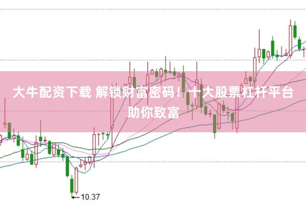 大牛配资下载 解锁财富密码！十大股票杠杆平台助你致富