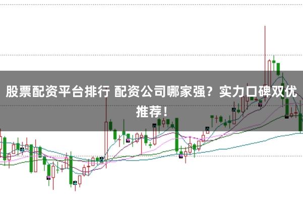 股票配资平台排行 配资公司哪家强？实力口碑双优推荐！