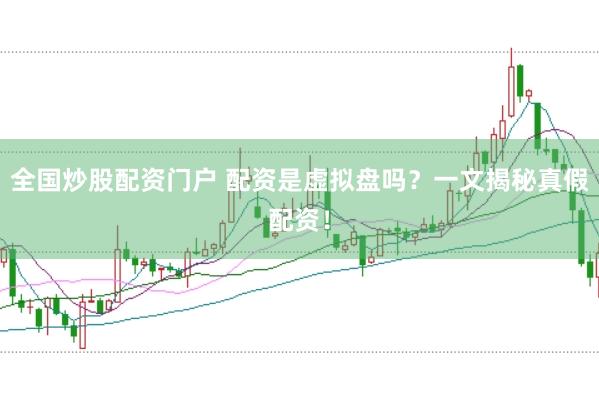 全国炒股配资门户 配资是虚拟盘吗？一文揭秘真假配资！