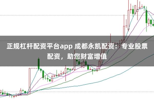 正规杠杆配资平台app 成都永凯配资：专业股票配资，助您财富增值