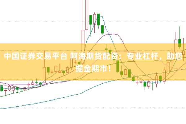 中国证券交易平台 阿海期货配资：专业杠杆，助您掘金期市！