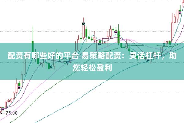 配资有哪些好的平台 易策略配资：灵活杠杆，助您轻松盈利