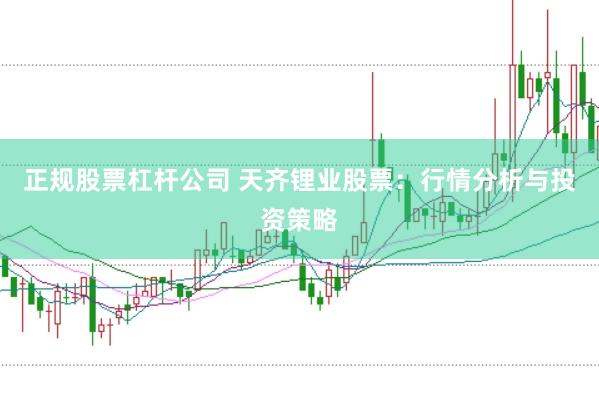 正规股票杠杆公司 天齐锂业股票：行情分析与投资策略