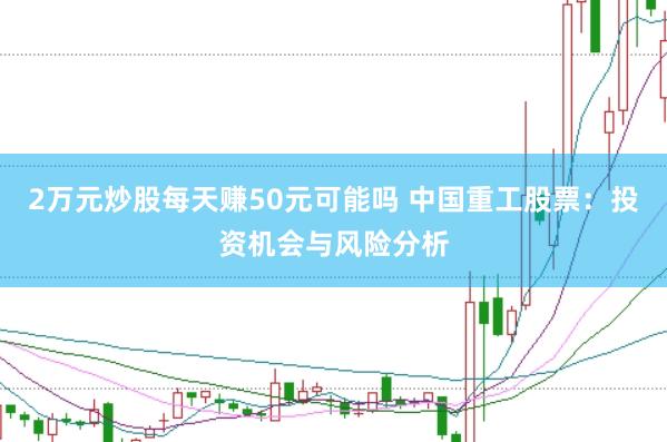 2万元炒股每天赚50元可能吗 中国重工股票：投资机会与风险分析