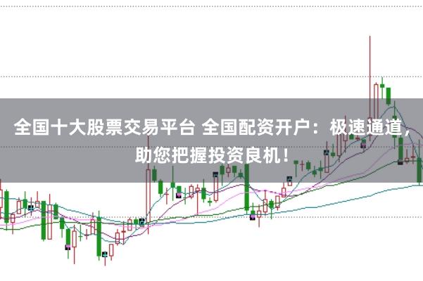 全国十大股票交易平台 全国配资开户:极速通道,助您把握投资良机!