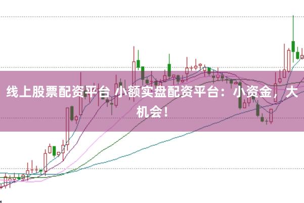 线上股票配资平台 小额实盘配资平台：小资金，大机会！