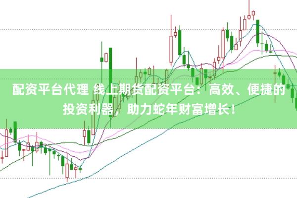 配资平台代理 线上期货配资平台：高效、便捷的投资利器，助力蛇年财富增长！