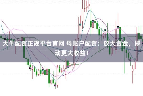 大牛配资正规平台官网 母账户配资：放大资金，撬动更大收益！