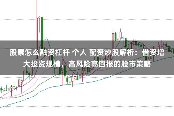 股票怎么融资杠杆 个人 配资炒股解析：借资增大投资规模，高风险高回报的股市策略