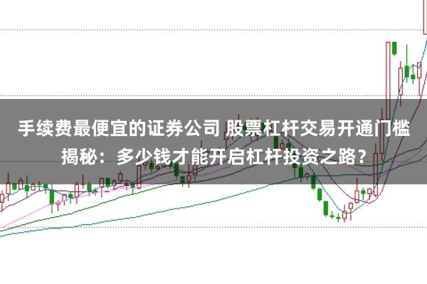 手续费最便宜的证券公司 股票杠杆交易开通门槛揭秘:多少钱才能开启杠杆投资之路?