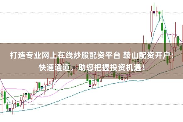 打造专业网上在线炒股配资平台 鞍山配资开户：快速通道，助您把握投资机遇！
