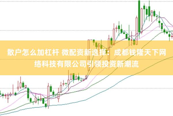 散户怎么加杠杆 微配资新选择：成都钱隆天下网络科技有限公司引领投资新潮流