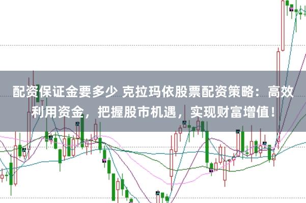 配资保证金要多少 克拉玛依股票配资策略：高效利用资金，把握股市机遇，实现财富增值！