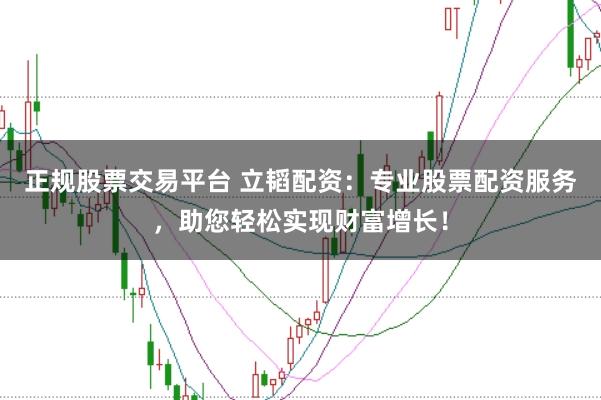 正规股票交易平台 立韬配资：专业股票配资服务，助您轻松实现财富增长！