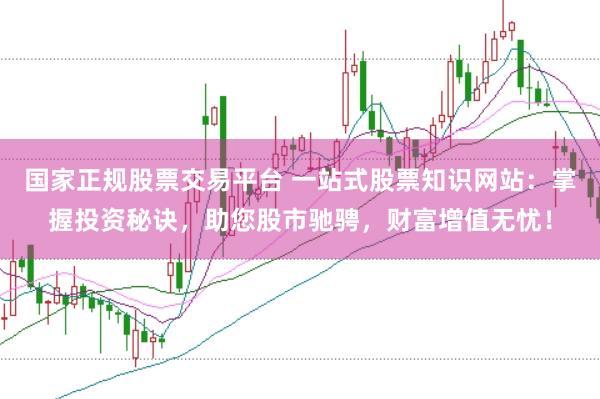 国家正规股票交易平台 一站式股票知识网站：掌握投资秘诀，助您股市驰骋，财富增值无忧！
