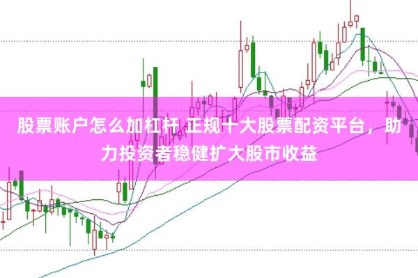 股票账户怎么加杠杆 正规十大股票配资平台，助力投资者稳健扩大股市收益