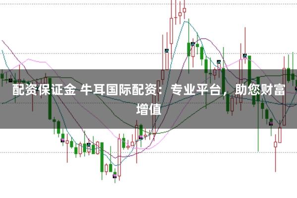 配资保证金 牛耳国际配资：专业平台，助您财富增值