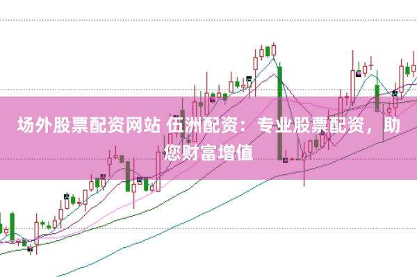 场外股票配资网站 伍洲配资:专业股票配资,助您财富增值