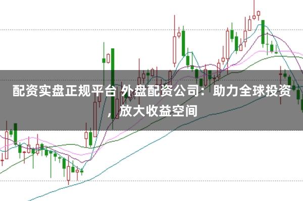 配资实盘正规平台 外盘配资公司：助力全球投资，放大收益空间