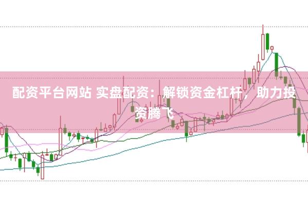 配资平台网站 实盘配资：解锁资金杠杆，助力投资腾飞