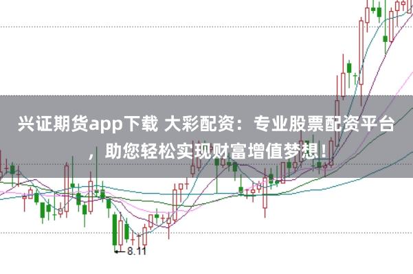 兴证期货app下载 大彩配资:专业股票配资平台,助您轻松实现财富增值梦想!