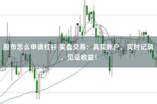 股市怎么申请杠杆 实盘交易：真实账户，实时记录，见证收益！