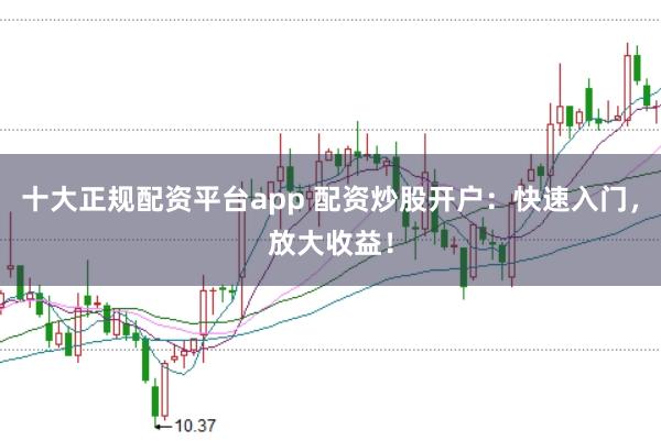十大正规配资平台app 配资炒股开户：快速入门，放大收益！