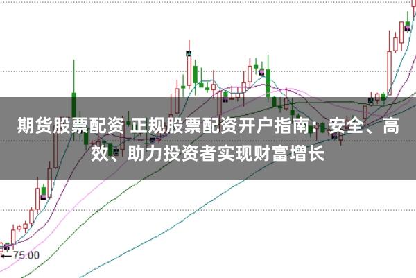期货股票配资 正规股票配资开户指南:安全、高效、助力投资者实现财富增长