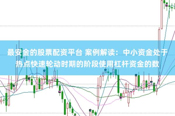 最安金的股票配资平台 案例解读：中小资金处于热点快速轮动时期的阶段使用杠杆资金的数
