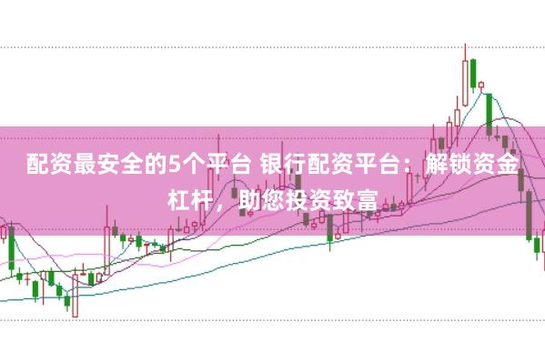 配资最安全的5个平台 银行配资平台：解锁资金杠杆，助您投资致富