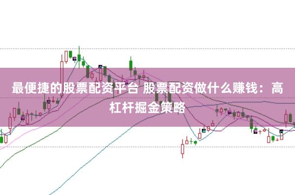 最便捷的股票配资平台 股票配资做什么赚钱：高杠杆掘金策略
