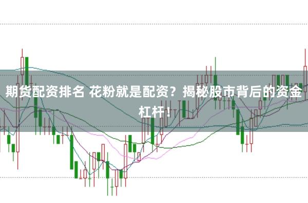 期货配资排名 花粉就是配资？揭秘股市背后的资金杠杆！