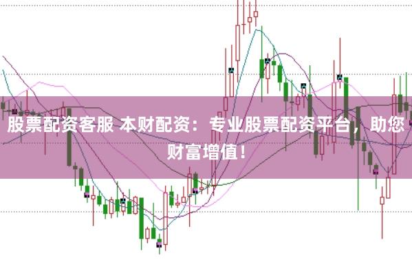 股票配资客服 本财配资：专业股票配资平台，助您财富增值！