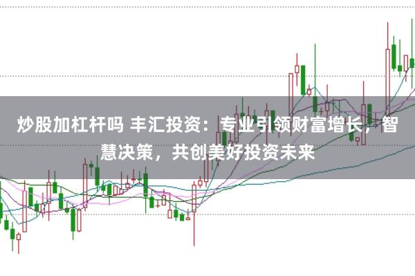 炒股加杠杆吗 丰汇投资：专业引领财富增长，智慧决策，共创美好投资未来