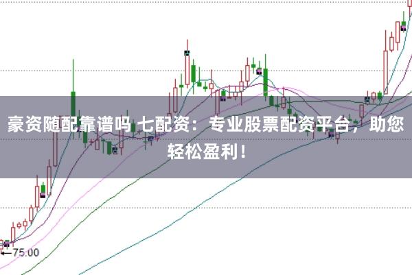 豪资随配靠谱吗 七配资：专业股票配资平台，助您轻松盈利！
