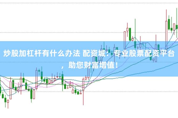 炒股加杠杆有什么办法 配资城：专业股票配资平台，助您财富增值！