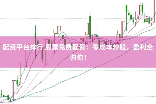 配资平台排行 股票免费配资:零成本炒股,盈利全归你!