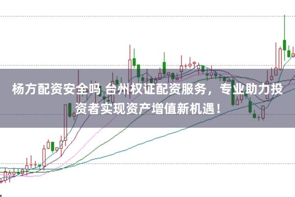 杨方配资安全吗 台州权证配资服务,专业助力投资者实现资产增值新机遇!